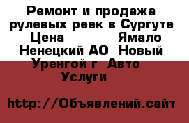 Ремонт и продажа рулевых реек в Сургуте › Цена ­ 5 000 - Ямало-Ненецкий АО, Новый Уренгой г. Авто » Услуги   